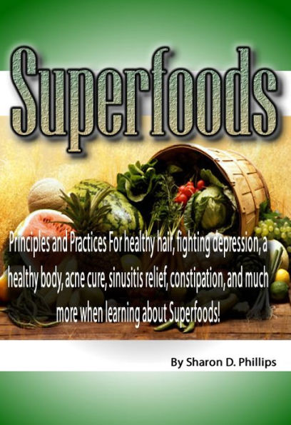 Superfoods: Principles and Practices For healthy hair, fighting depression, a healthy body, acne cure, sinusitis relief, constipation, and much more when learning about Superfoods!