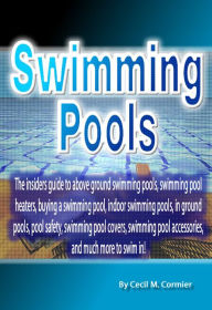 Title: Swimming Pools:The insiders guide to above ground swimming pools, swimming pool heaters, buying a swimming pool, indoor swimming pools, in ground pools, pool safety, swimming pool covers, swimming pool accessories, and much more to swim in!, Author: Cecil Cormier