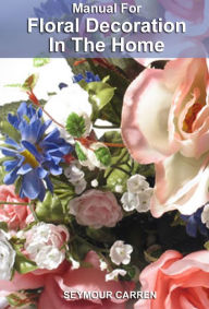 Title: Manual for Floral Decoration in the Home, Author: Roslyn Carren