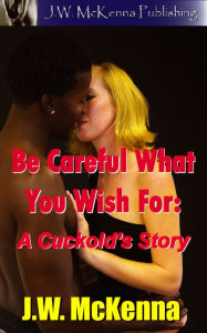 Title: Be Careful What You Wish For: A Cuckold's Story, Author: J.W. McKenna