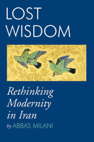 Title: Lost Wisdom: Rethinking Modernity in Iran, Author: Abbas Milani