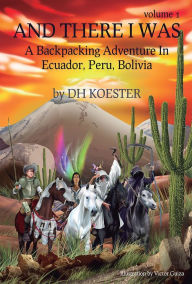 Title: And There I Was, Volume I: A Backpacking Adventure In Ecuador, Peru, Bolivia, Author: DH Koester