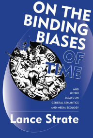 Title: On the Binding Biases of Time and Other Essays on General Semantics and Media Ecology, Author: Lance Strate