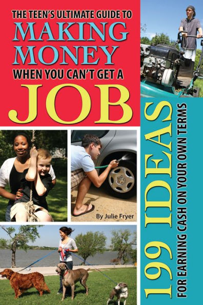 The Teen's Ultimate Guide to Make Money When You Can't Get a Job: 199 Ideas for Earning Cash On Your Own Terms