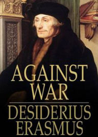 Title: Against War: A Philosophy Classic By Erasmus! AAA+++, Author: Erasmus