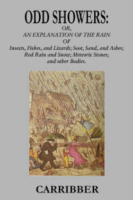 Title: ODD SHOWERS: or, Ax Explanation of the Rain of Insects, Fishes, and Lizards; Soot, Sand, and Ashes; Red Rain and Snow; Meteoric Stones; and Other Bodies, Author: Carribber [pseud.]