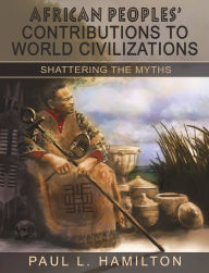 Title: African Peoples' Contributions to World Civilizations: Shattering the Myths, Author: Paul L. Hamilton