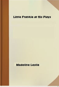 Title: Little Frankie at His Plays, Author: Madeline Leslie