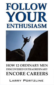 Title: Follow Your Enthusiasm: How 12 Ordinary Men Discovered Extraordinary Encore Careers, Author: Larry Portzline