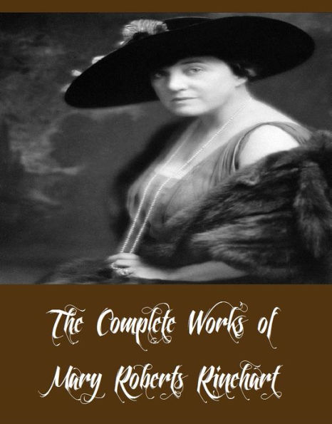 The Complete Works of Mary Roberts Rinehart (26 Complete Works of Mary Roberts Rinehart Including The After House, The Circular Staircase, The Breaking Point, Love Stories, Dangerous Days, Tish, The Confession, When a Man Marries And More)