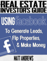 Title: Real Estate Investor's Guide: Using Facebook to Generate Leads, Flip Properties & Make Money, Author: Matt Andrews