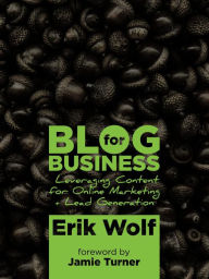 Title: Blog for Business: Leveraging Content for Online Marketing + Lead Generation, Author: Erik Wolf