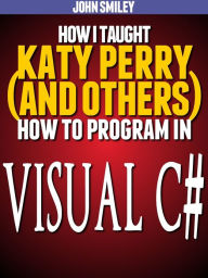 Title: How I taught Katy Perry (and others) to program in Visual C#, Author: John Smiley