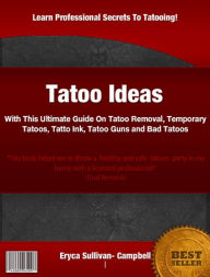 Title: Tatoo Ideas: With This Ultimate Guide On Tatoo Removal,Temporary Tatoos, Tatto Ink, Tatoo Guns and Bad Tatoos, Author: Eryca Sullivan- Campbell