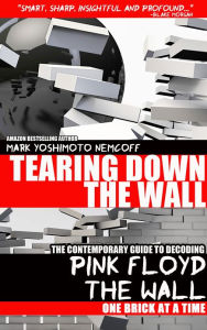 Title: Tearing Down The Wall: The Contemporary Guide to Decoding Pink Floyd - The Wall One Brick at a Time, Author: Mark Yoshimoto Nemcoff