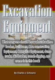 Title: Excavation Equipment: What everyone should know about backhoe loaders, bulldozers, Case construction Equipment, Caterpillar Equipment, dump trucks, skid loaders, trench digging, and cranes is in this book!, Author: Charles Schwartz