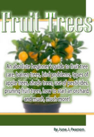 Title: Fruit Trees: An absolute beginner's guide to fruit tree care, barren trees, bird problems, types of apple trees, shade trees, use of pesticides, pruning fruit trees, how to start an orchard, and much, much more!, Author: June Pearson