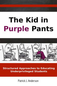 Title: The Kid in Purple Pants: Structured Approaches to Educating Underprivileged Students, Author: Patrick Anderson