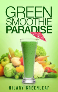 Title: Green Smoothie Paradise: 50+ Delicious Green Smoothie Recipes to Transform Your Health, Author: Hilary Greenleaf