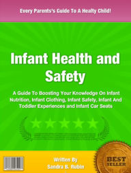 Title: Infant Health and Safety: A Guide To Boosting Your Knowledge On Infant Nutrition, Infant Clothing, Infant Safety, Infant And Toddler Experiences and Infant Car Seats, Author: Sandra B Rubin