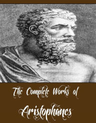 Title: The Complete Works of Aristophanes (Major Works Including Lysistrata, The Acharnians, Peace, The Clouds, The Birds, The Frogs And More), Author: Aristophanes