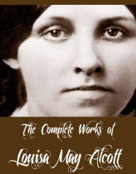 Title: The Complete Works of Louisa May Alcott (30 Complete Works of Louisa May Alcott Including Eight Cousins, Little Women, Little Men, Rose in Bloom, May Flowers, Jo's Boys, An Old-fashioned Girl And More), Author: Louisa May Alcott