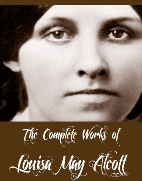 The Complete Works of Louisa May Alcott (30 Complete Works of Louisa May Alcott Including Eight Cousins, Little Women, Little Men, Rose in Bloom, May Flowers, Jo's Boys, An Old-fashioned Girl And More)