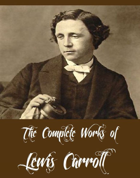 The Complete Works of Lewis Carroll (11 Major Works of Lewis Carroll Including Alice in Wonderland, Through the Looking Glass, The Game of Logic, The Hunting of the Snark, A Tangled Tale And More)