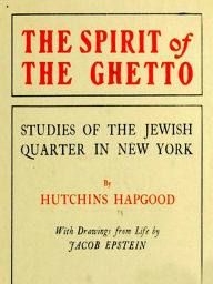 Title: The Spirit of the Ghetto: Studies of the Jewish Quarter in New York [Illustrated], Author: Hutchins Hapgood