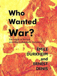Title: Who Wanted War? The Origin of the War According to Diplomatic Documents, Author: Emile Durkheim