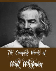 Title: The Complete Works of Walt Whitman (Major Works of Walt Whitman Including Leaves of Grass, The Patriotic Poems of Walt Whitman, The Wound Dresser, Drum Taps, Complete Prose Works of Walt Whitman And More), Author: Walt Whitman