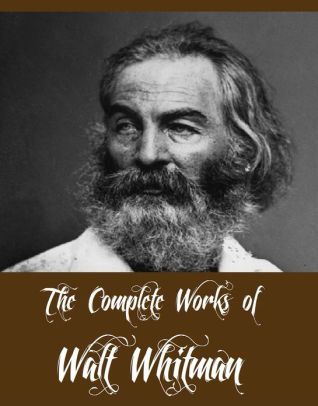 The Complete Works Of Walt Whitman Major Including Leaves Gr The Complete Works Of Walt Whitman