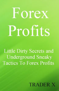 Title: Forex Profits Little Dirty Secrets and Underground Sneaky Tactics To Forex Profits, Author: TRADER X