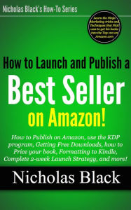 Title: How to Launch and Publish a Best Seller on Amazon! - Understanding the KDP program, Free Downloads, Free Marketing, How to Price your Ebook, Formatting to Kindle, Complete Launch Strategy, and more..., Author: Nicholas Black