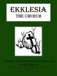 Title: Ekklesia The Church: Lectures and Commentary on the Local Visible Church, Author: B. H. Carroll