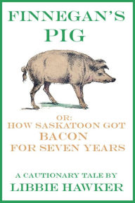 Title: Finnegan's Pig, Or How Saskatoon Got Bacon for Seven Years: A Cautionary Tale (Short Story), Author: Libbie Hawker