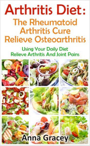 Title: Arthritis Diet : The Rheumatoid Arthritis Cure Relieve Osteoarthritis, Author: Anna Gracey