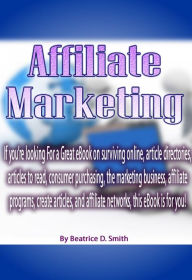 Title: Affiliate Marketing: If you’re looking For a Great eBook on surviving online, article directories, articles to read, consumer purchasing, the marketing business, affiliate programs, create articles, and affiliate networks, this eBook is for you!, Author: Beatrice Smith