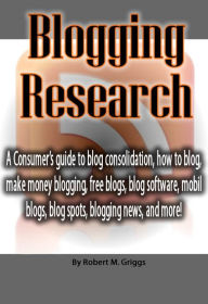 Title: Blogging Research: A Consumer’s guide to blog consolidation, how to blog, make money blogging, free blogs, blog software, mobil blogs, blog spots, blogging news, and more!, Author: Robert Griggs