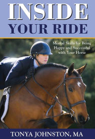 Title: Inside Your Ride: Mental Skills for Being Happy and Successful with Your Horse, Author: Tonya Johnston