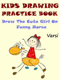 Title: Kids Drawing Practice Book : Draw The Cute Little Girl On Funny Horse, Author: Varsi