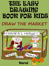 Title: The Easy Drawing Book For Kids : Draw The Market, Author: Varsi