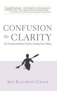Title: Confusion to Clarity: The Twentysomething's Guide to Finding Your Calling, Author: Ann Elizabeth Grace