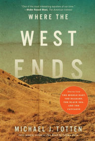 Title: Where the West Ends: Stories from the Middle East, the Balkans, the Black Sea, and the Caucasus, Author: Michael J. Totten