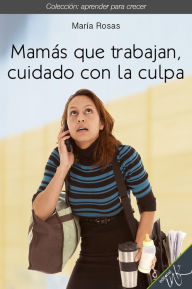 Title: Mamas que trabajan, cuidado con la culpa, Author: Maria Rosas