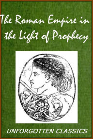 Title: The Roman Empire in the Light of Prophecy The Rise, Progress, and End of the Fourth World-empire [Illustrated & enhanced formatting], Author: W. E. Vine