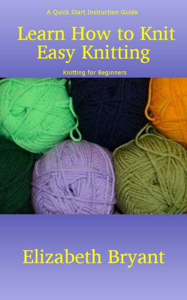 Learn How to Knit: Easy Knitting - A Quick Start Instruction Guide on Knitting for Beginners
