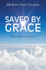 Title: Saved by Grace From Voodoo to Gospel, Author: Dr. Fredo Saint Charles