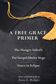 Title: A Free Grace Primer: The Hungry Inherit, The Gospel Under Siege, Grace in Eclipse, Author: Zane Hodges