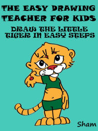 Title: The Easy Drawing Teacher For Kids : Draw The Little Tiger In Easy Steps, Author: Sham